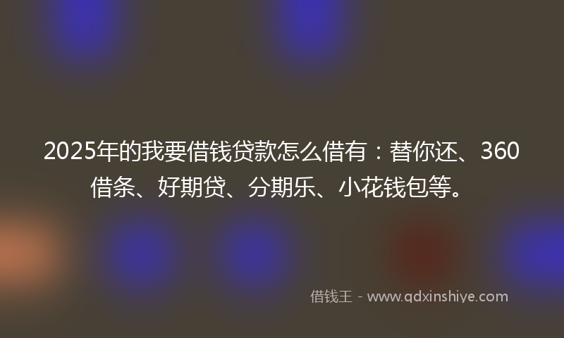 2025年的我要借钱贷款怎么借有：替你还、360借条、好期贷、分期乐、小花钱包等。