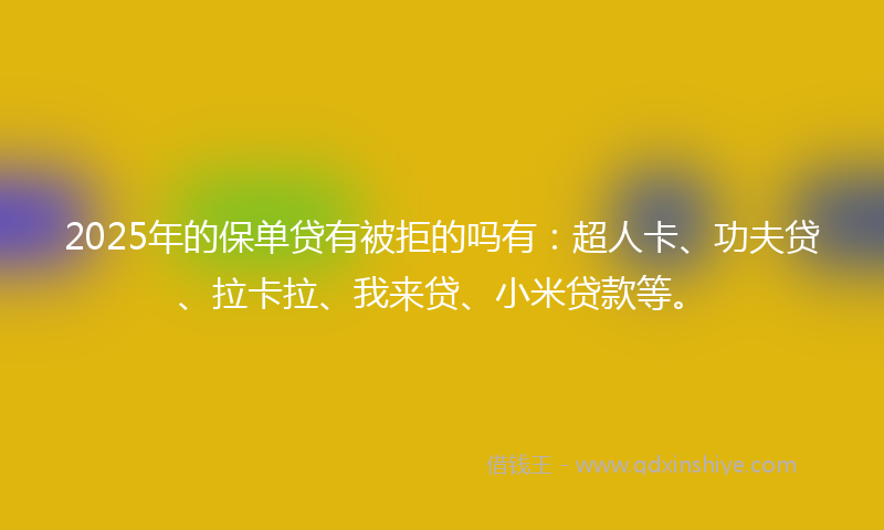 2025年的保单贷有被拒的吗有：超人卡、功夫贷、拉卡拉、我来贷、小米贷款等。