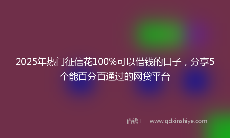 2025年热门征信花100%可以借钱的口子，分享5个能百分百通过的网贷平台