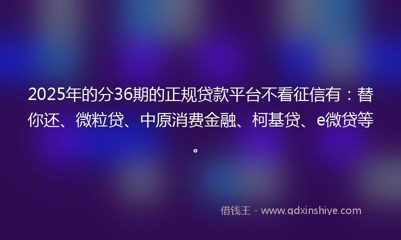 2025年的分36期的正规贷款平台不看征信有：替你还、微粒贷、中原消费金融、柯基贷、e微贷等。
