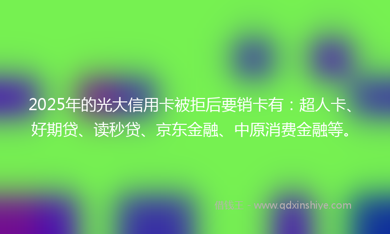 2025年的光大信用卡被拒后要销卡有：超人卡、好期贷、读秒贷、京东金融、中原消费金融等。
