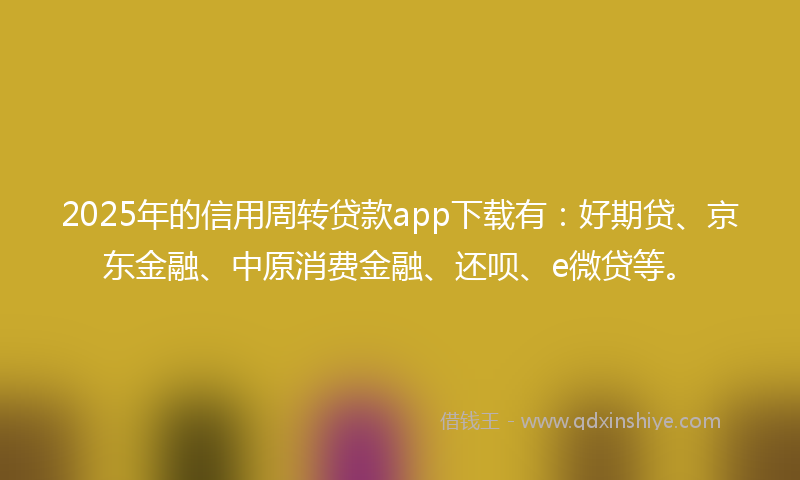 2025年的信用周转贷款app下载有：好期贷、京东金融、中原消费金融、还呗、e微贷等。