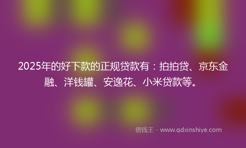 2025年的好下款的正规贷款有：拍拍贷、京东金融、洋钱罐、安逸花、小米贷款等。