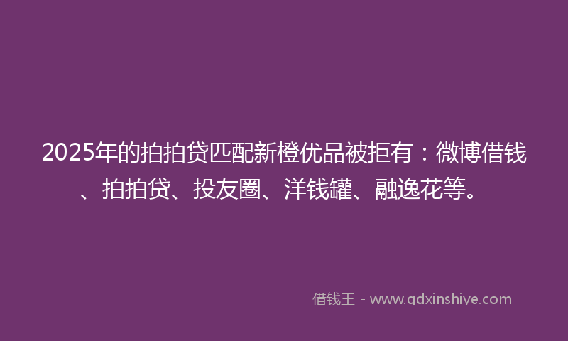 2025年的拍拍贷匹配新橙优品被拒有：微博借钱、拍拍贷、投友圈、洋钱罐、融逸花等。