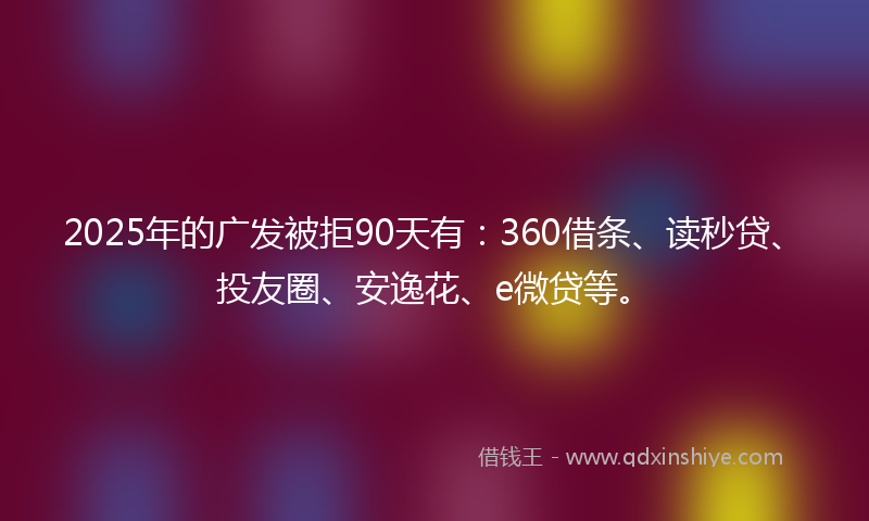 2025年的广发被拒90天有：360借条、读秒贷、投友圈、安逸花、e微贷等。