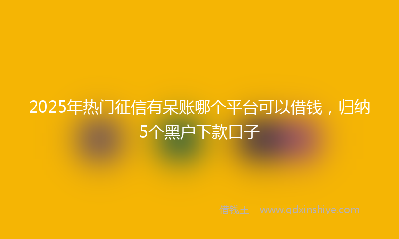 2025年热门征信有呆账哪个平台可以借钱，归纳5个黑户下款口子