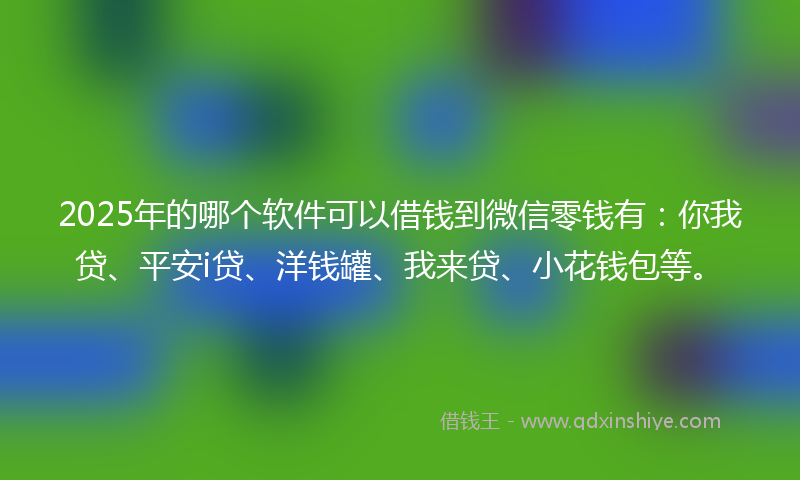 2025年的哪个软件可以借钱到微信零钱有：你我贷、平安i贷、洋钱罐、我来贷、小花钱包等。