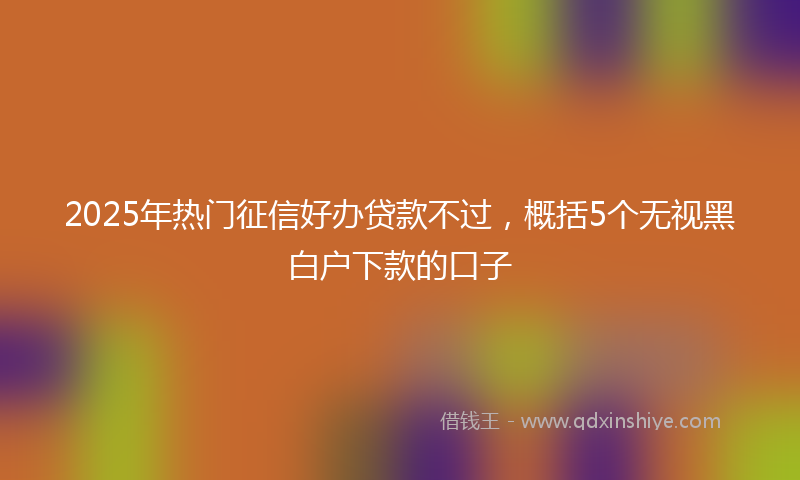 2025年热门征信好办贷款不过，概括5个无视黑白户下款的口子