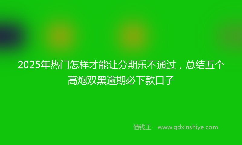 2025年热门怎样才能让分期乐不通过，总结五个高炮双黑逾期必下款口子