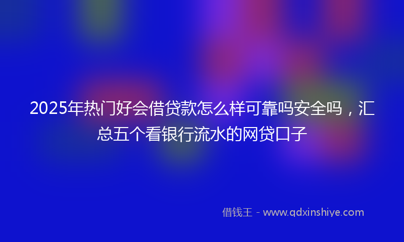 2025年热门好会借贷款怎么样可靠吗安全吗，汇总五个看银行流水的网贷口子