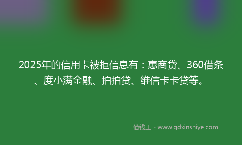 2025年的信用卡被拒信息有：惠商贷、360借条、度小满金融、拍拍贷、维信卡卡贷等。