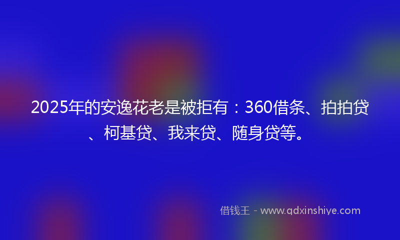 2025年的安逸花老是被拒有：360借条、拍拍贷、柯基贷、我来贷、随身贷等。