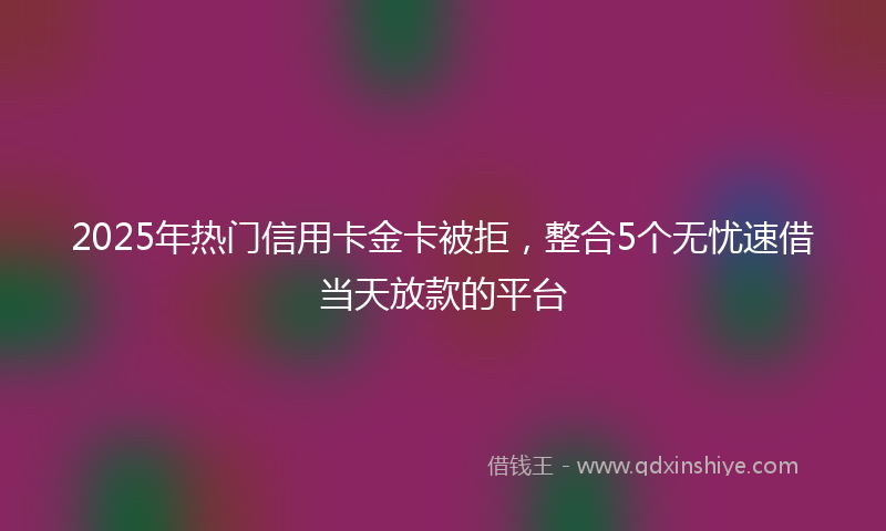 2025年热门信用卡金卡被拒，整合5个无忧速借当天放款的平台