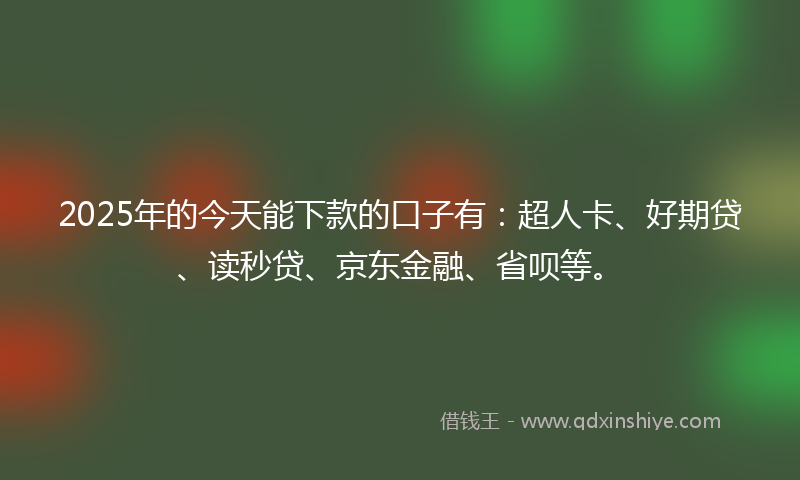 2025年的今天能下款的口子有：超人卡、好期贷、读秒贷、京东金融、省呗等。