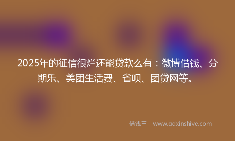 2025年的征信很烂还能贷款么有：微博借钱、分期乐、美团生活费、省呗、团贷网等。