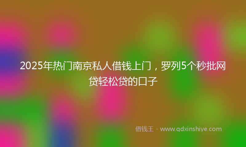 2025年热门南京私人借钱上门，罗列5个秒批网贷轻松贷的口子