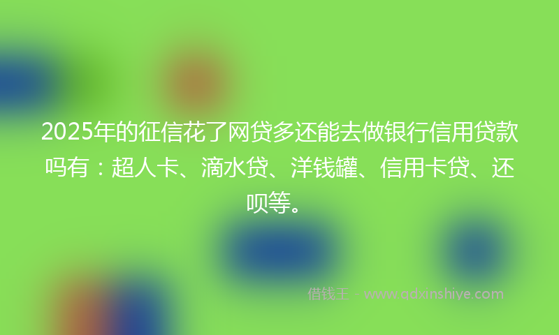 2025年的征信花了网贷多还能去做银行信用贷款吗有：超人卡、滴水贷、洋钱罐、信用卡贷、还呗等。