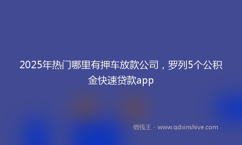 2025年热门哪里有押车放款公司，罗列5个公积金快速贷款app