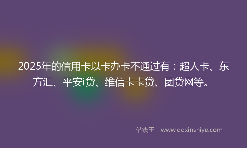 2025年的信用卡以卡办卡不通过有：超人卡、东方汇、平安i贷、维信卡卡贷、团贷网等。