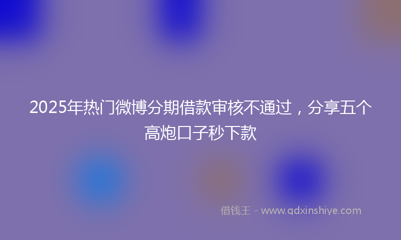 2025年热门微博分期借款审核不通过，分享五个高炮口子秒下款