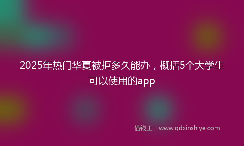 2025年热门华夏被拒多久能办，概括5个大学生可以使用的app
