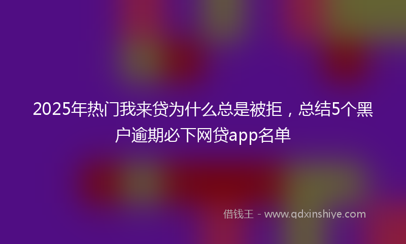 2025年热门我来贷为什么总是被拒，总结5个黑户逾期必下网贷app名单