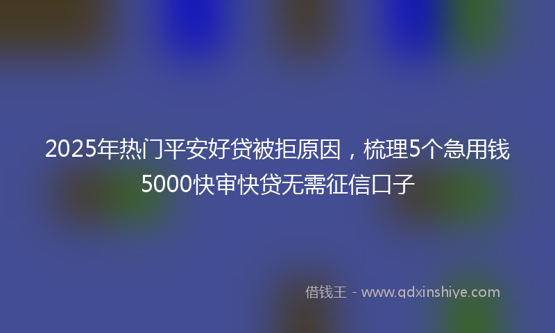 2025年热门平安好贷被拒原因，梳理5个急用钱5000快审快贷无需征信口子