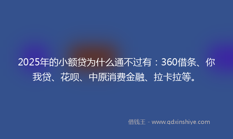 2025年的小额贷为什么通不过有：360借条、你我贷、花呗、中原消费金融、拉卡拉等。