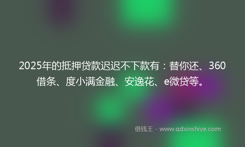 2025年的抵押贷款迟迟不下款有：替你还、360借条、度小满金融、安逸花、e微贷等。