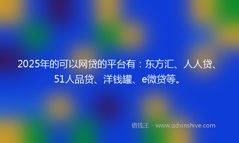 2025年的可以网贷的平台有：东方汇、人人贷、51人品贷、洋钱罐、e微贷等。