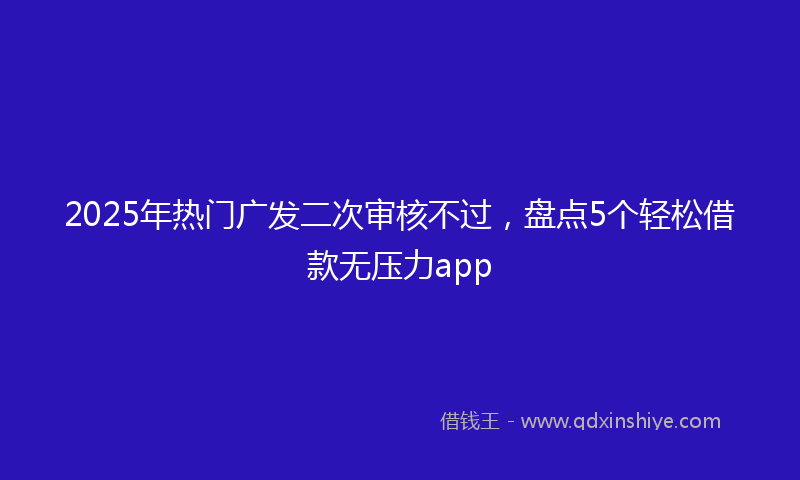2025年热门广发二次审核不过，盘点5个轻松借款无压力app
