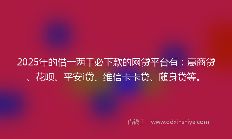 2025年的借一两千必下款的网贷平台有：惠商贷、花呗、平安i贷、维信卡卡贷、随身贷等。
