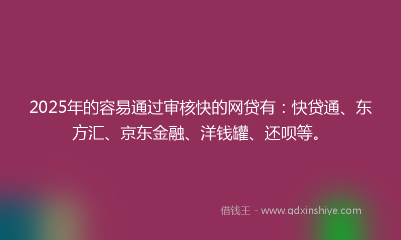 2025年的容易通过审核快的网贷有：快贷通、东方汇、京东金融、洋钱罐、还呗等。