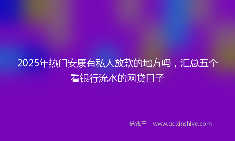 2025年热门安康有私人放款的地方吗，汇总五个看银行流水的网贷口子