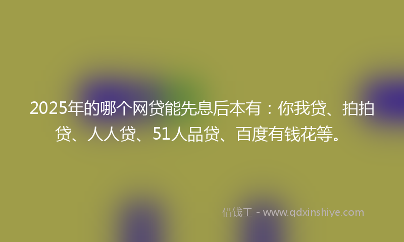 2025年的哪个网贷能先息后本有：你我贷、拍拍贷、人人贷、51人品贷、百度有钱花等。