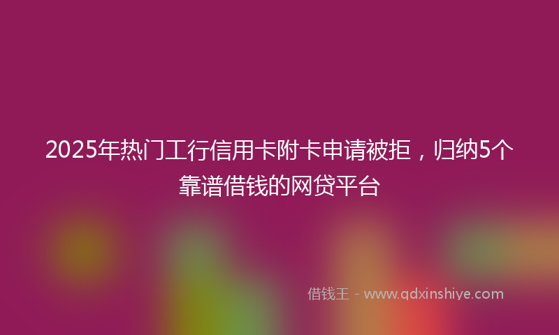 2025年热门工行信用卡附卡申请被拒，归纳5个靠谱借钱的网贷平台