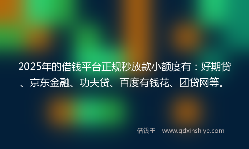 2025年的借钱平台正规秒放款小额度有：好期贷、京东金融、功夫贷、百度有钱花、团贷网等。