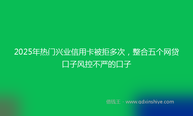 2025年热门兴业信用卡被拒多次，整合五个网贷口子风控不严的口子