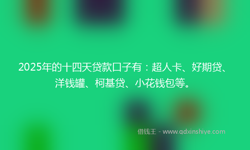 2025年的十四天贷款口子有：超人卡、好期贷、洋钱罐、柯基贷、小花钱包等。