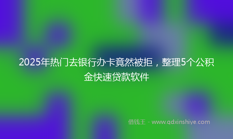 2025年热门去银行办卡竟然被拒，整理5个公积金快速贷款软件
