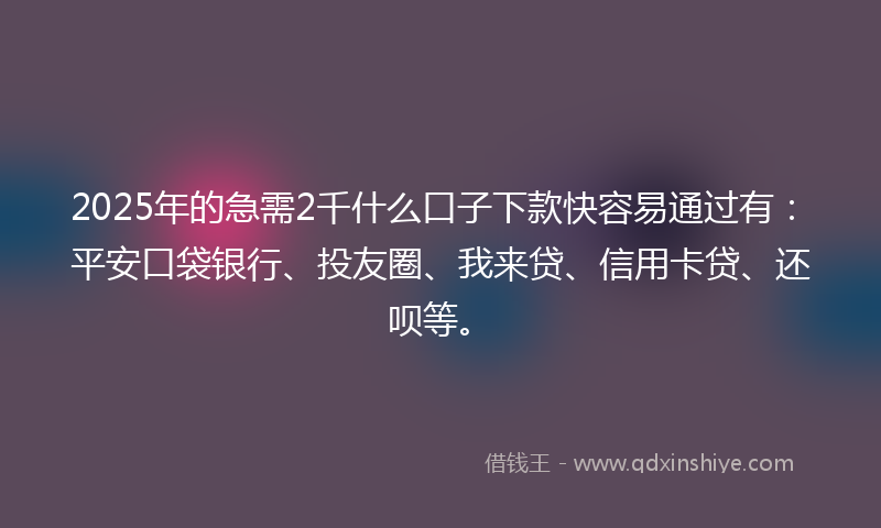 2025年的急需2千什么口子下款快容易通过有：平安口袋银行、投友圈、我来贷、信用卡贷、还呗等。