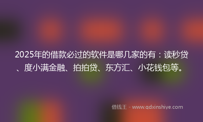 2025年的借款必过的软件是哪几家的有：读秒贷、度小满金融、拍拍贷、东方汇、小花钱包等。