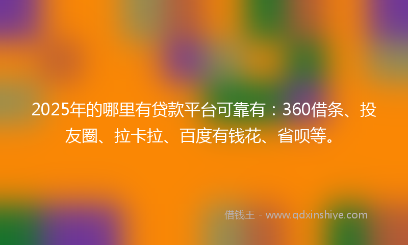 2025年的哪里有贷款平台可靠有：360借条、投友圈、拉卡拉、百度有钱花、省呗等。
