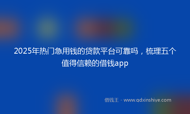 2025年热门急用钱的贷款平台可靠吗，梳理五个值得信赖的借钱app