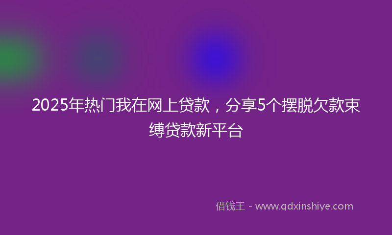2025年热门我在网上贷款，分享5个摆脱欠款束缚贷款新平台