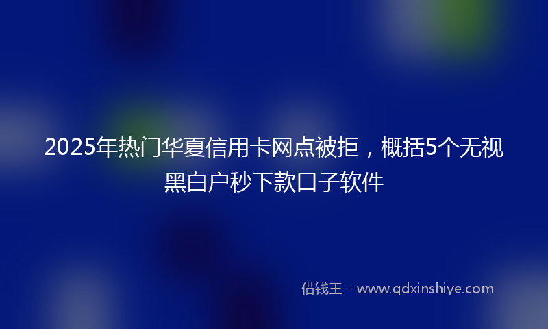 2025年热门华夏信用卡网点被拒，概括5个无视黑白户秒下款口子软件