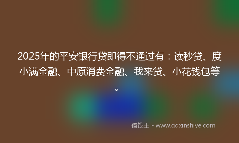 2025年的平安银行贷即得不通过有：读秒贷、度小满金融、中原消费金融、我来贷、小花钱包等。