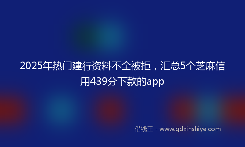 2025年热门建行资料不全被拒，汇总5个芝麻信用439分下款的app