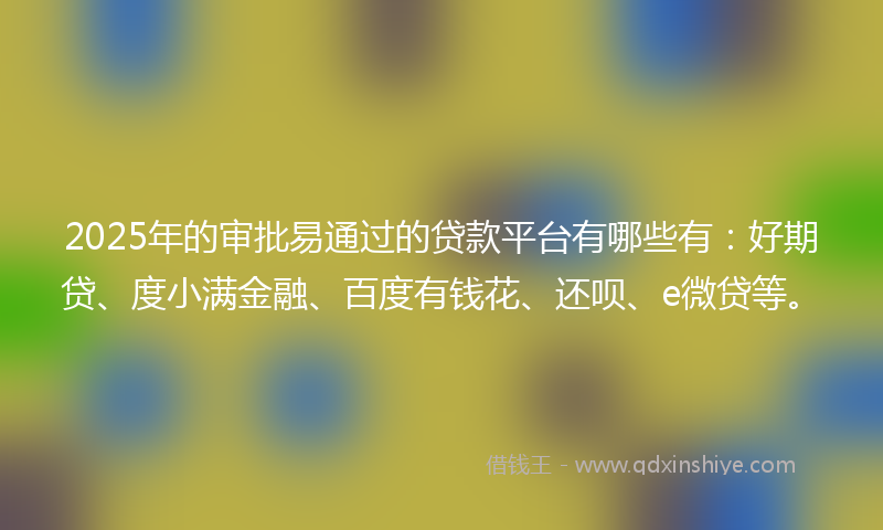 2025年的审批易通过的贷款平台有哪些有：好期贷、度小满金融、百度有钱花、还呗、e微贷等。