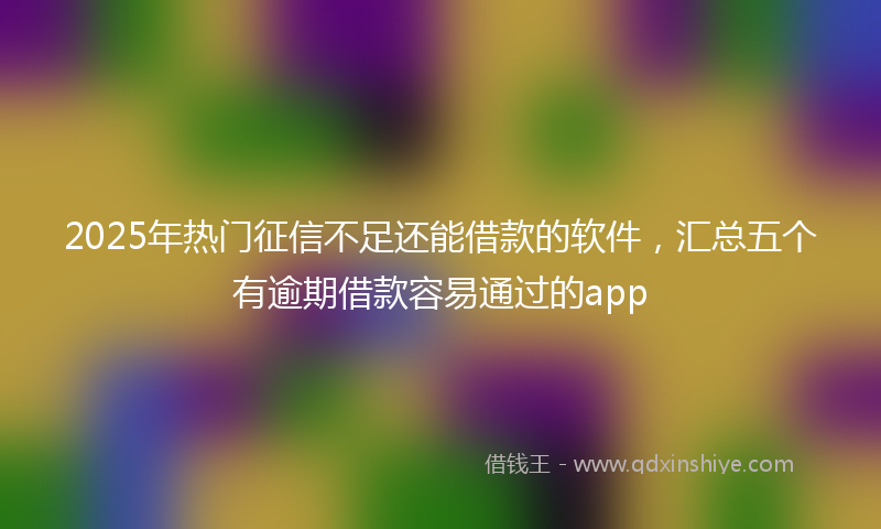 2025年热门征信不足还能借款的软件，汇总五个有逾期借款容易通过的app